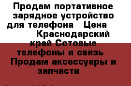 Продам портативное зарядное устройство для телефона › Цена ­ 1 500 - Краснодарский край Сотовые телефоны и связь » Продам аксессуары и запчасти   